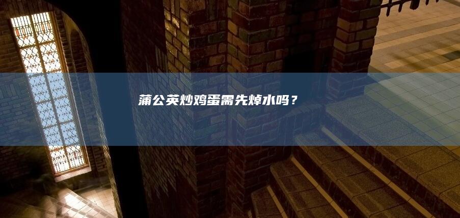 蒲公英炒鸡蛋需先焯水吗？